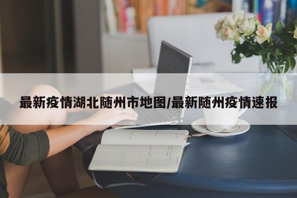 最新疫情湖北随州市地图/最新随州疫情速报