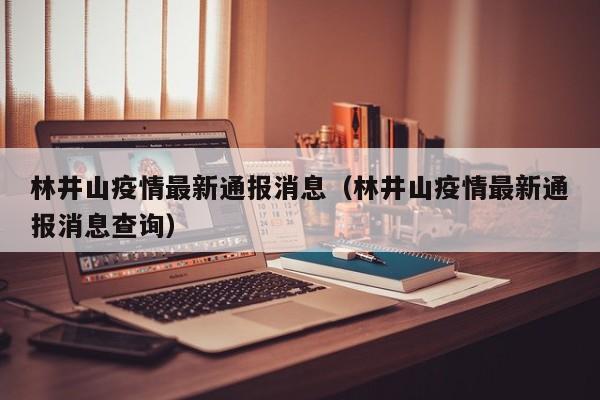 林井山疫情最新通报消息（林井山疫情最新通报消息查询）