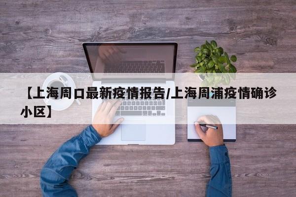【上海周口最新疫情报告/上海周浦疫情确诊小区】