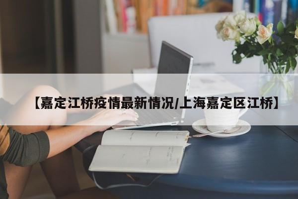 【嘉定江桥疫情最新情况/上海嘉定区江桥】