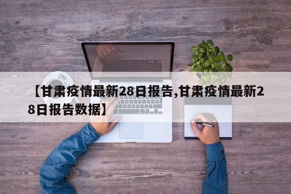 【甘肃疫情最新28日报告,甘肃疫情最新28日报告数据】