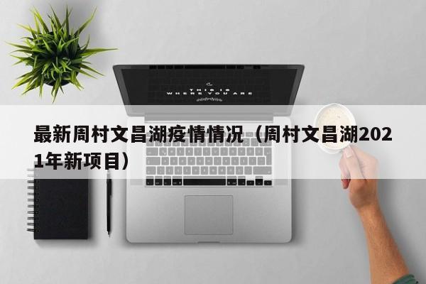最新周村文昌湖疫情情况（周村文昌湖2021年新项目）