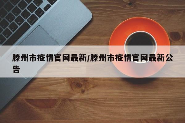 滕州市疫情官网最新/滕州市疫情官网最新公告