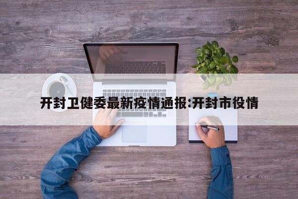 开封卫健委最新疫情通报:开封市役情