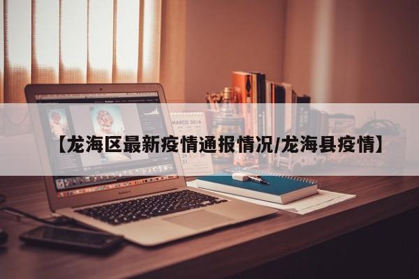 【龙海区最新疫情通报情况/龙海县疫情】