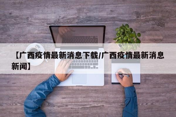 【广西疫情最新消息下载/广西疫情最新消息新闻】