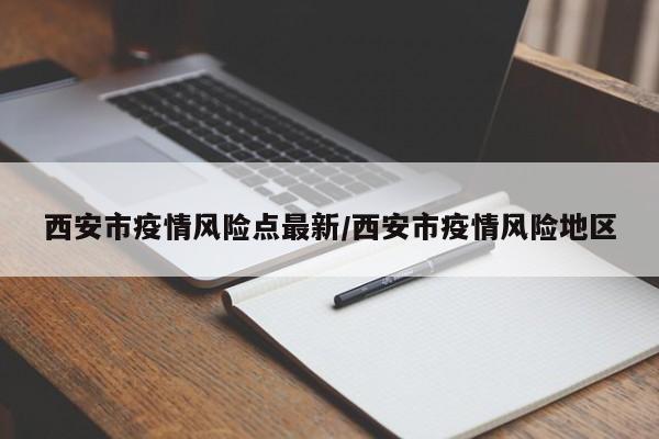 西安市疫情风险点最新/西安市疫情风险地区