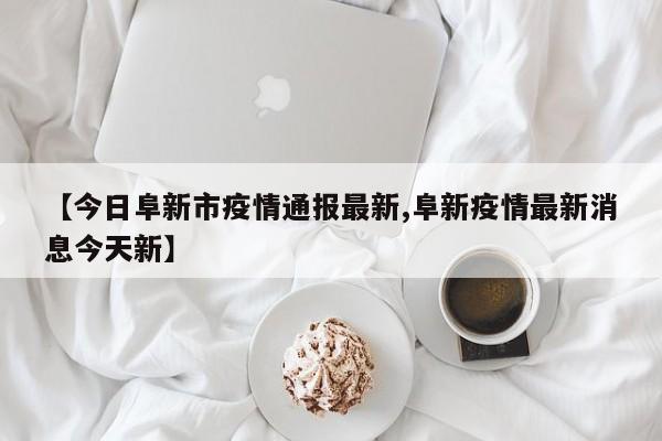 【今日阜新市疫情通报最新,阜新疫情最新消息今天新】