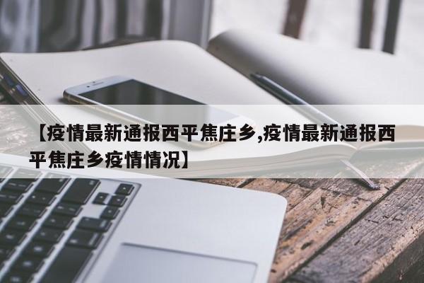 【疫情最新通报西平焦庄乡,疫情最新通报西平焦庄乡疫情情况】