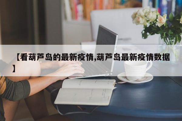 【看葫芦岛的最新疫情,葫芦岛最新疫情数据】