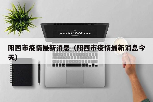 阳西市疫情最新消息（阳西市疫情最新消息今天）