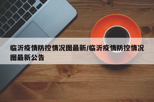 临沂疫情防控情况图最新/临沂疫情防控情况图最新公告