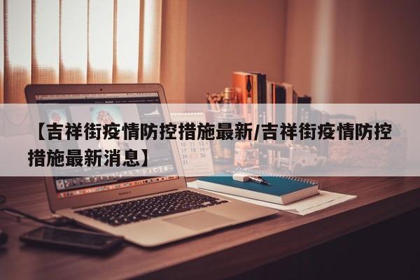 【吉祥街疫情防控措施最新/吉祥街疫情防控措施最新消息】