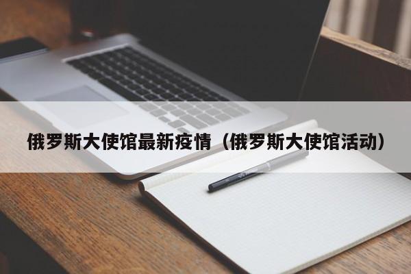 俄罗斯大使馆最新疫情（俄罗斯大使馆活动）