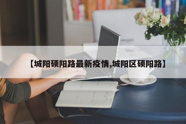 【城阳硕阳路最新疫情,城阳区硕阳路】