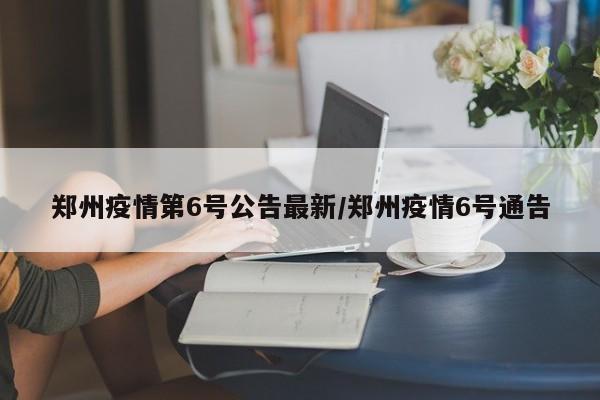 郑州疫情第6号公告最新/郑州疫情6号通告