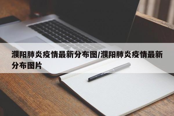 濮阳肺炎疫情最新分布图/濮阳肺炎疫情最新分布图片