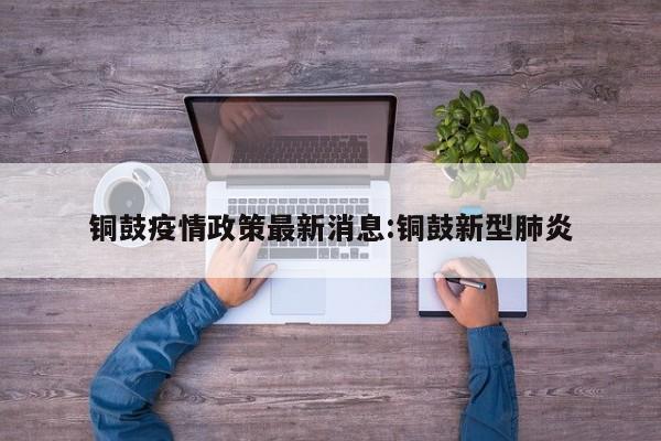 铜鼓疫情政策最新消息:铜鼓新型肺炎