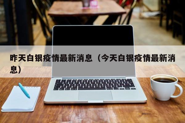 昨天白银疫情最新消息（今天白银疫情最新消息）