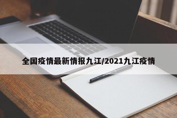 全国疫情最新情报九江/2021九江疫情