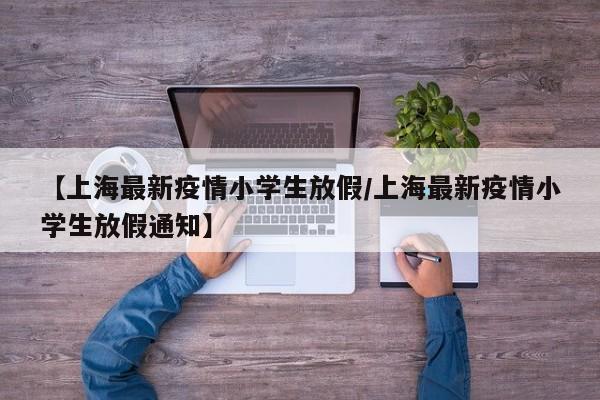 【上海最新疫情小学生放假/上海最新疫情小学生放假通知】