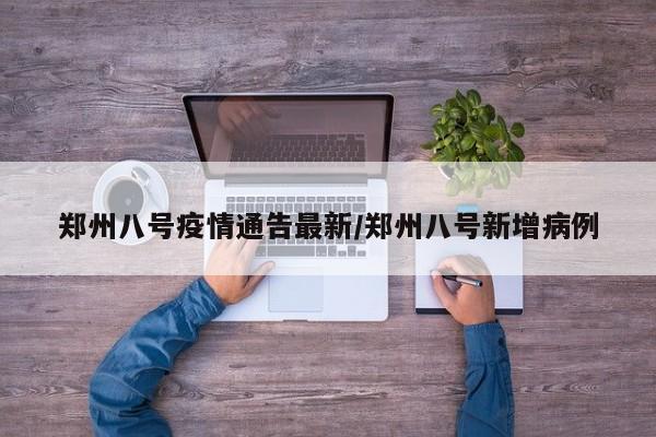 郑州八号疫情通告最新/郑州八号新增病例