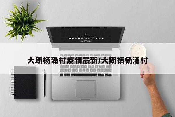 大朗杨涌村疫情最新/大朗镇杨涌村