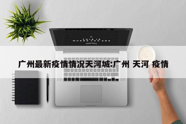 广州最新疫情情况天河城:广州 天河 疫情