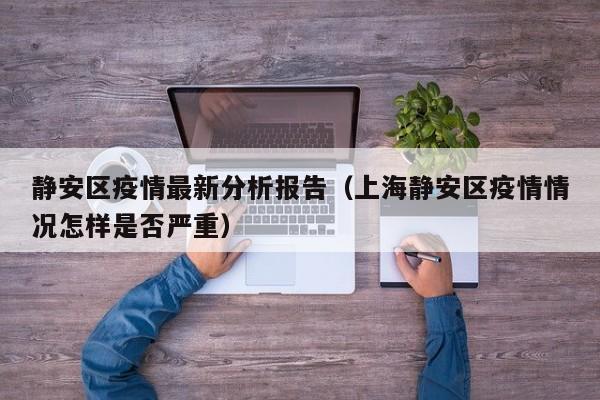 静安区疫情最新分析报告（上海静安区疫情情况怎样是否严重）