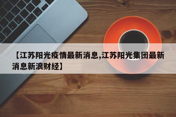 【江苏阳光疫情最新消息,江苏阳光集团最新消息新浪财经】