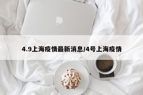 4.9上海疫情最新消息/4号上海疫情