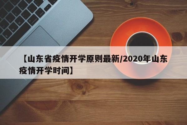 【山东省疫情开学原则最新/2020年山东疫情开学时间】