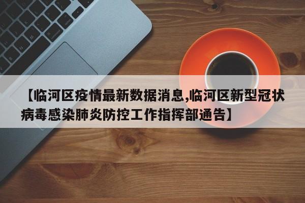【临河区疫情最新数据消息,临河区新型冠状病毒感染肺炎防控工作指挥部通告】