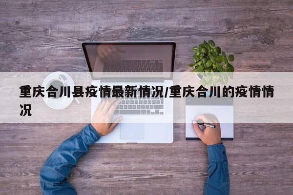 重庆合川县疫情最新情况/重庆合川的疫情情况
