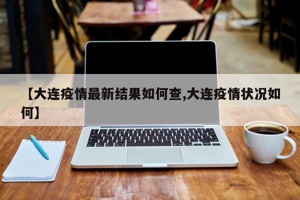 【大连疫情最新结果如何查,大连疫情状况如何】