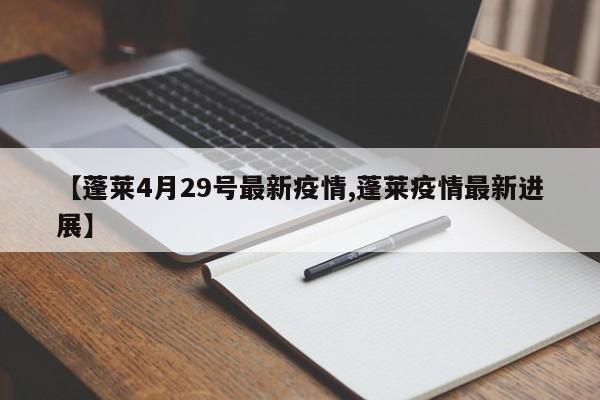 【蓬莱4月29号最新疫情,蓬莱疫情最新进展】