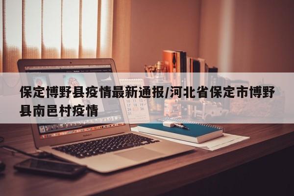 保定博野县疫情最新通报/河北省保定市博野县南邑村疫情
