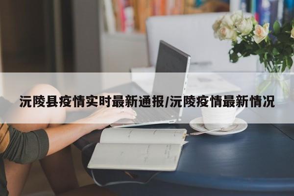 沅陵县疫情实时最新通报/沅陵疫情最新情况