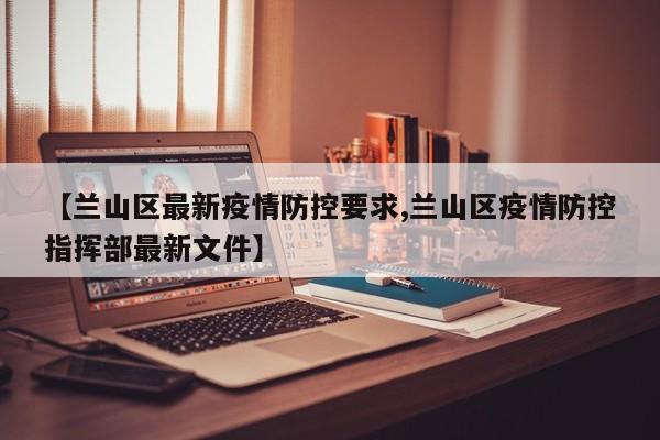 【兰山区最新疫情防控要求,兰山区疫情防控指挥部最新文件】