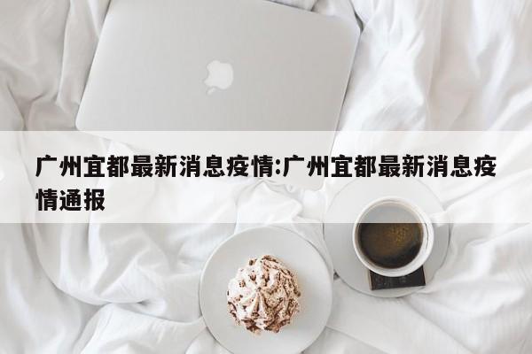 广州宜都最新消息疫情:广州宜都最新消息疫情通报