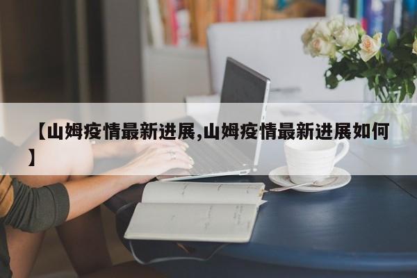 【山姆疫情最新进展,山姆疫情最新进展如何】
