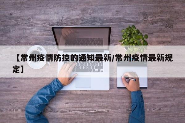 【常州疫情防控的通知最新/常州疫情最新规定】