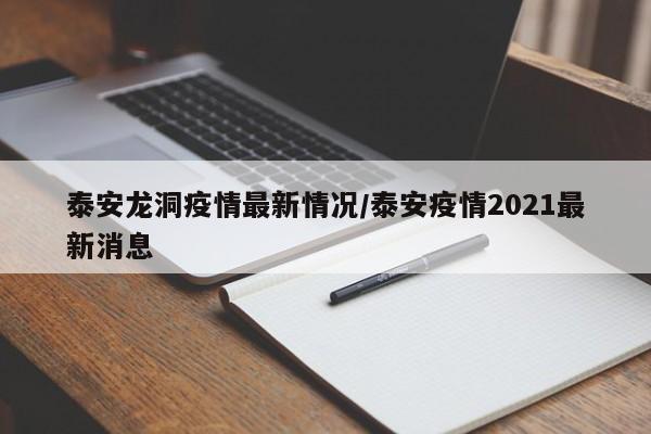 泰安龙洞疫情最新情况/泰安疫情2021最新消息