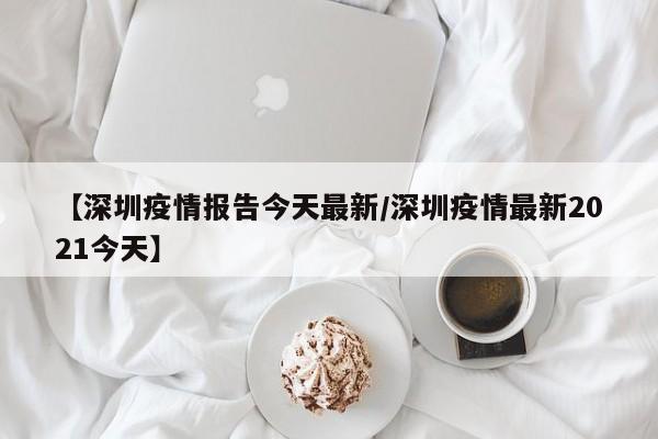 【深圳疫情报告今天最新/深圳疫情最新2021今天】
