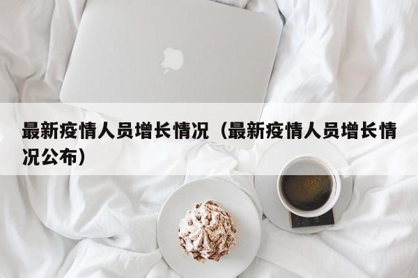 最新疫情人员增长情况（最新疫情人员增长情况公布）