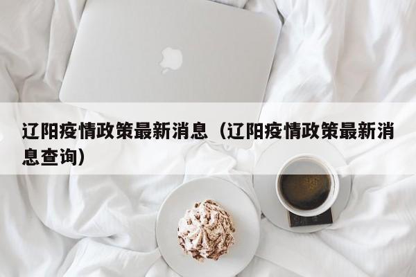 辽阳疫情政策最新消息（辽阳疫情政策最新消息查询）