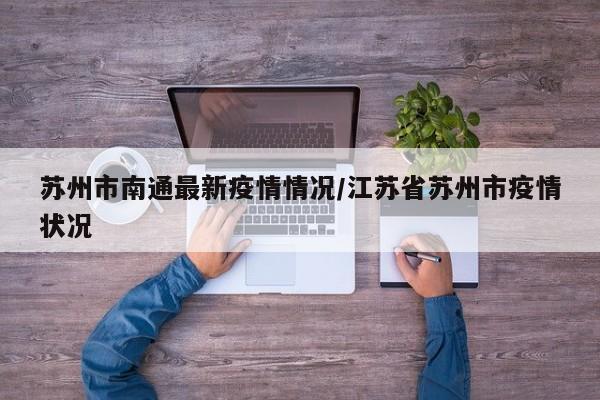 苏州市南通最新疫情情况/江苏省苏州市疫情状况