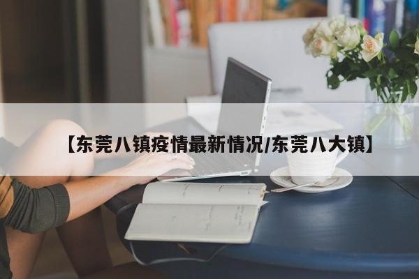 【东莞八镇疫情最新情况/东莞八大镇】