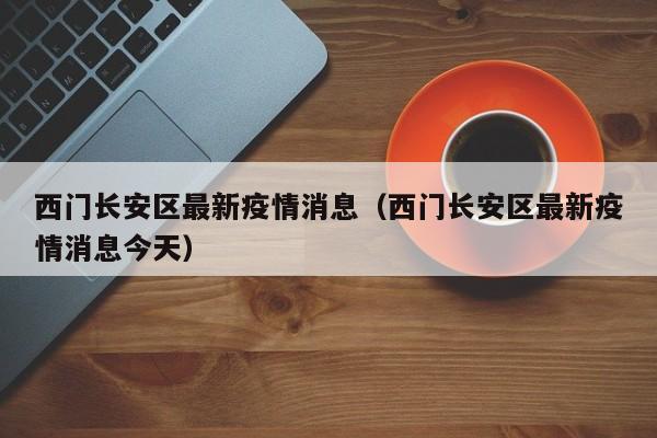 西门长安区最新疫情消息（西门长安区最新疫情消息今天）
