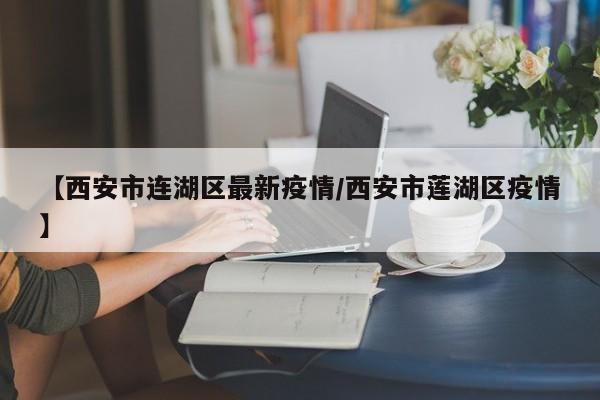 【西安市连湖区最新疫情/西安市莲湖区疫情】